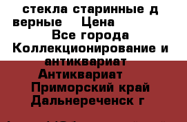 стекла старинные д верные. › Цена ­ 16 000 - Все города Коллекционирование и антиквариат » Антиквариат   . Приморский край,Дальнереченск г.